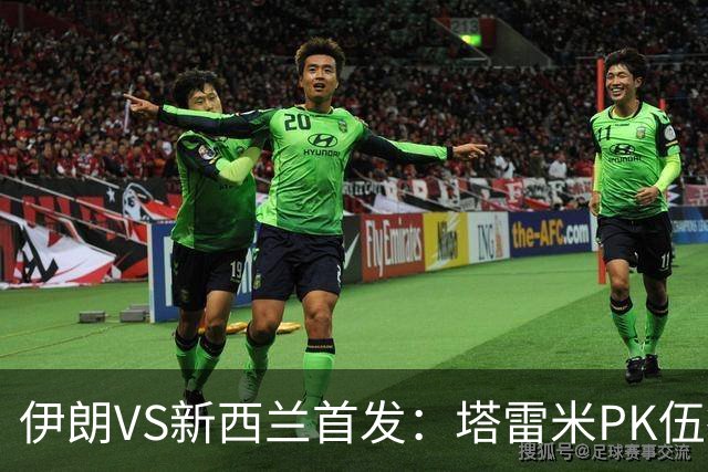 伊朗VS新西兰首发：塔雷米PK伍德 贾汉巴赫什替补席待命